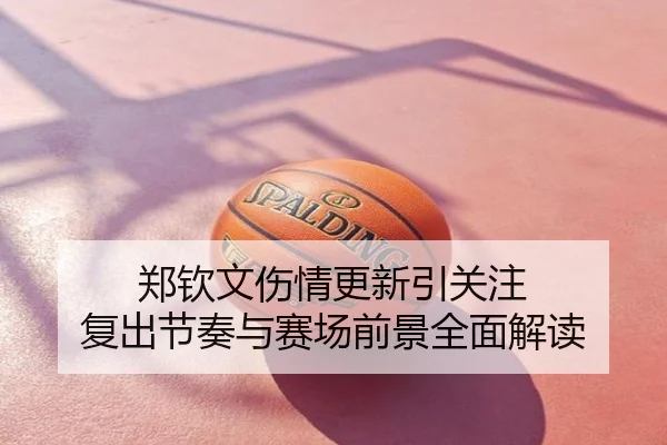 郑钦文伤情更新引关注 复出节奏与赛场前景全面解读