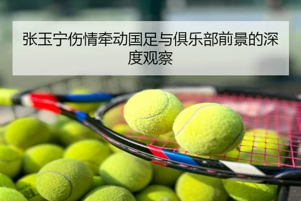 张玉宁伤情牵动国足与俱乐部前景的深度观察
