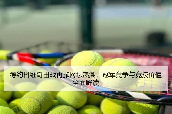 德约科维奇出战再掀网坛热潮，冠军竞争与竞技价值全面解读