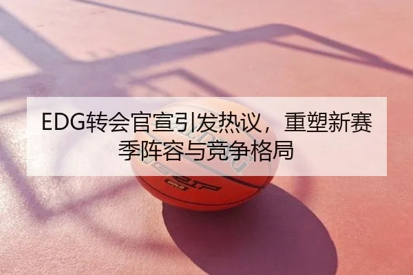 EDG转会官宣引发热议，重塑新赛季阵容与竞争格局