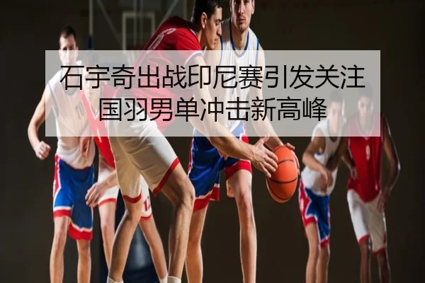 石宇奇出战印尼赛引发关注 国羽男单冲击新高峰