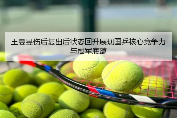 王曼昱伤后复出后状态回升展现国乒核心竞争力与冠军底蕴