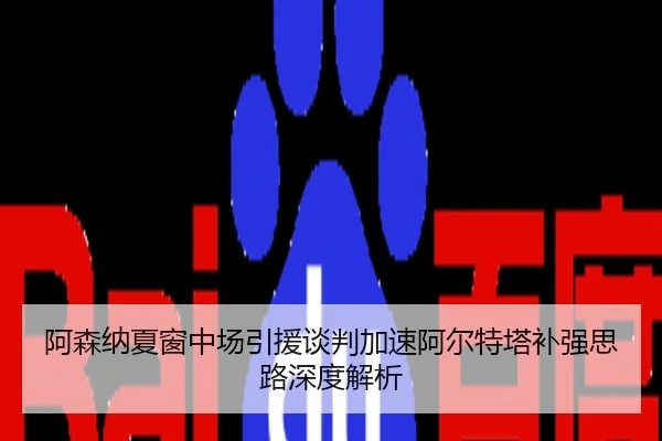 阿森纳夏窗中场引援谈判加速阿尔特塔补强思路深度解析