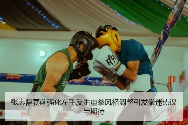 张志磊赛前强化左手反击重拳风格调整引发拳迷热议与期待