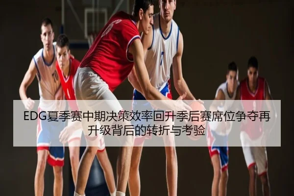 EDG夏季赛中期决策效率回升季后赛席位争夺再升级背后的转折与考验