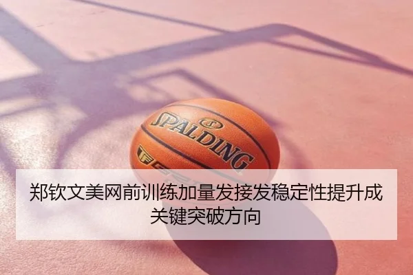 郑钦文美网前训练加量发接发稳定性提升成关键突破方向