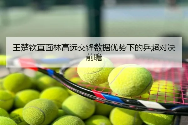 王楚钦直面林高远交锋数据优势下的乒超对决前瞻