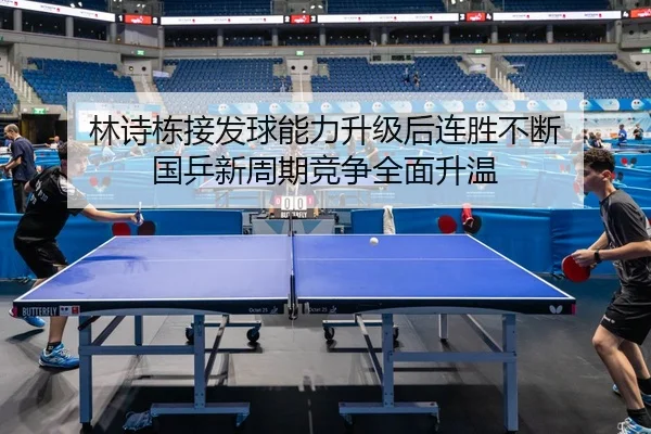 林诗栋接发球能力升级后连胜不断 国乒新周期竞争全面升温