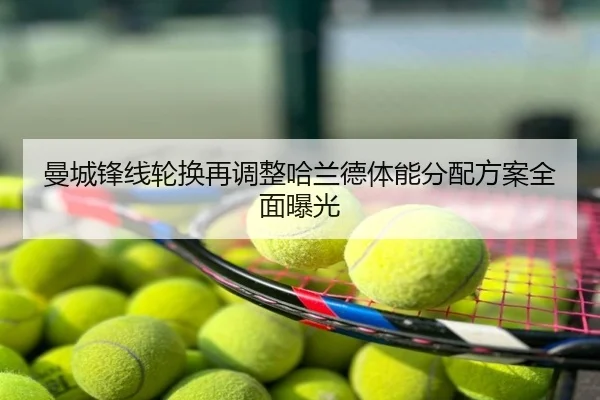 曼城锋线轮换再调整哈兰德体能分配方案全面曝光