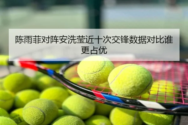 陈雨菲对阵安洗莹近十次交锋数据对比谁更占优