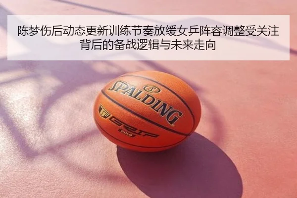 陈梦伤后动态更新训练节奏放缓女乒阵容调整受关注背后的备战逻辑与未来走向