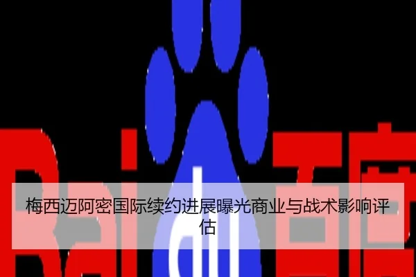 梅西迈阿密国际续约进展曝光商业与战术影响评估