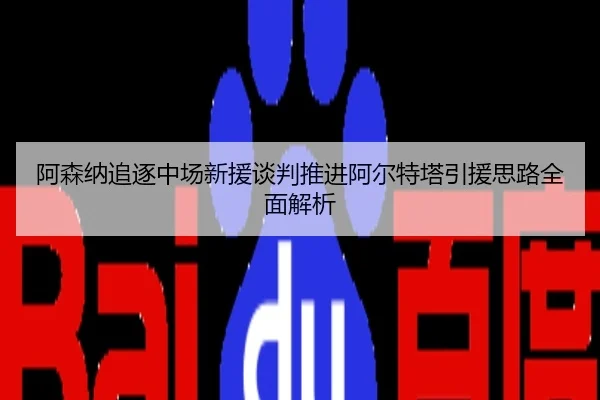 阿森纳追逐中场新援谈判推进阿尔特塔引援思路全面解析