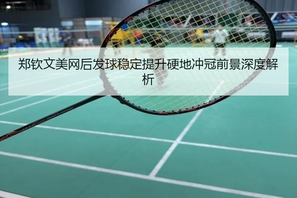郑钦文美网后发球稳定提升硬地冲冠前景深度解析