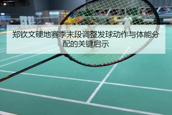 郑钦文硬地赛季末段调整发球动作与体能分配的关键启示