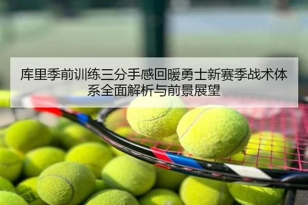 库里季前训练三分手感回暖勇士新赛季战术体系全面解析与前景展望